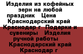 Изделия из кофейных зерн на любой праздник › Цена ­ 250 - Краснодарский край, Краснодар г. Подарки и сувениры » Изделия ручной работы   . Краснодарский край,Краснодар г.